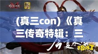 (真三con) 《真三传奇特辑：三国英雄志，与时代共鉴》——揭秘三国历史巨变，史诗级英雄的挺进与抉择！