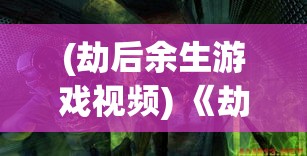 (劫后余生游戏视频) 《劫后余生探险》：在末日废墟中，如何利用资源求生？掌握关键技巧，打造你的生存堡垒！