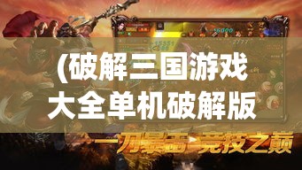 (破解三国游戏大全单机破解版) 《破解三国历史迷雾：以刀锋所向，揭露历史真相》——一部重新定义古代战争策略的视角解读