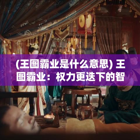 (王图霸业是什么意思) 王图霸业：权力更迭下的智慧与策略，如何在变局中稳固江山？