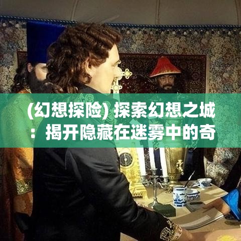 (幻想探险) 探索幻想之城：揭开隐藏在迷雾中的奇迹，一场穿越时空的冒险等你启程