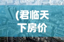 (君临天下房价多少一平) 君临天下：探究霸权的崛起与衰落，见证一代帝王的兴亡轨迹