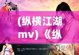 (纵横江湖mv) 《纵横江湖·真古龙3D》：细腻画风彰显武侠精髓，全新视角唤醒传奇情怀！探索三维江湖，重现经典英雄梦。