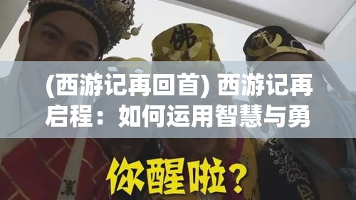 (西游记再回首) 西游记再启程：如何运用智慧与勇气征服新挑战，一场跨越千年的冒险重燃希望。