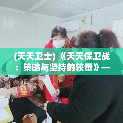 (天天卫士) 《天天保卫战：策略与坚持的较量》——在决策与执行中寻找坚守之道的实时战略游戏！