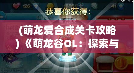 (萌龙爱合成关卡攻略) 《萌龙谷OL：探索与策略的完美融合》— 开启你的奇幻之旅，挑战极限，发现无限可能！