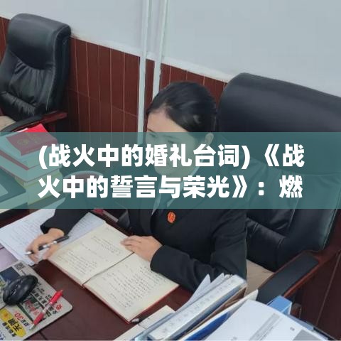 (战火中的婚礼台词) 《战火中的誓言与荣光》：燃烧的战场，勇士们勇敢前行，凝聚信念与力量的壮阔颂歌。