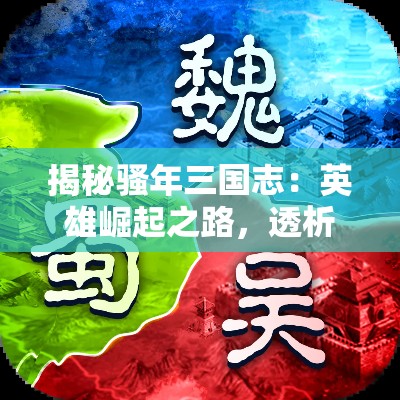 揭秘骚年三国志：英雄崛起之路，透析魏蜀吴战略智慧与兵法演进！如何谱写史诗级霸业？