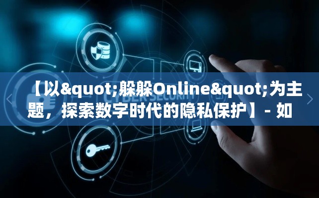 【以"躲躲Online"为主题，探索数字时代的隐私保护】- 如何在虚拟世界中保持隐私安全的关键策略