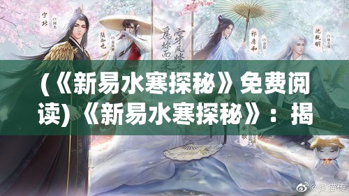 (《新易水寒探秘》免费阅读) 《新易水寒探秘》：揭秘古风游戏背后的文化传承与创新，探讨如何塑造经典与现代的完美融合。