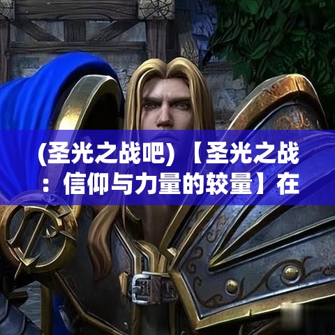 (圣光之战吧) 【圣光之战：信仰与力量的较量】在黑暗与光明的对决中，勇士们如何运用信仰之力保卫家园？